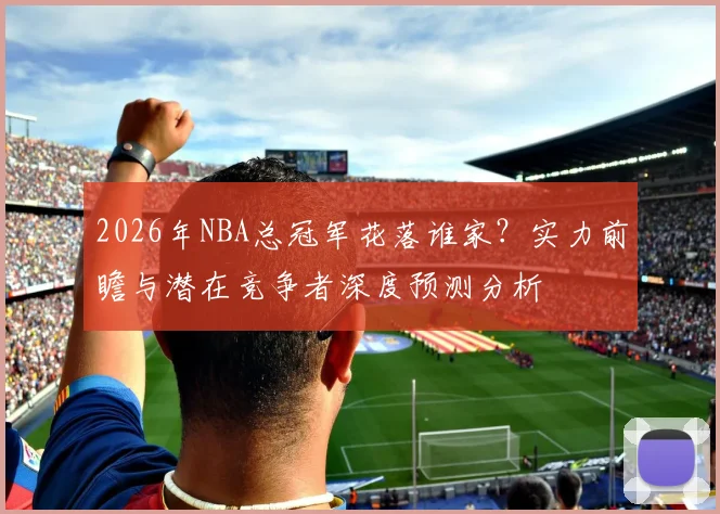 2026年NBA总冠军花落谁家？实力前瞻与潜在竞争者深度预测分析