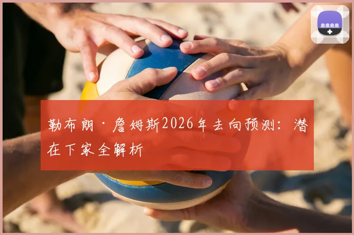 勒布朗·詹姆斯2026年去向预测：潜在下家全解析
