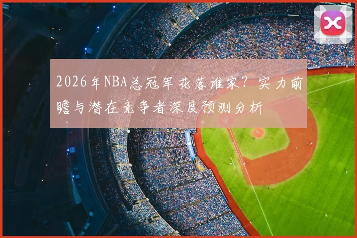2026年NBA总冠军花落谁家?实力前瞻与潜在竞争者深度预测分析