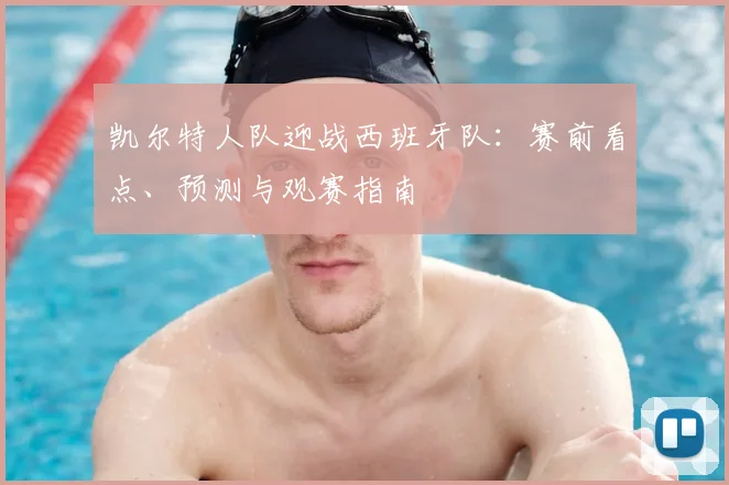凯尔特人队迎战西班牙队：赛前看点、预测与观赛指南