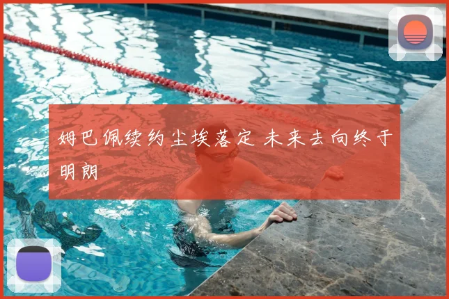 姆巴佩续约尘埃落定 未来去向终于明朗
