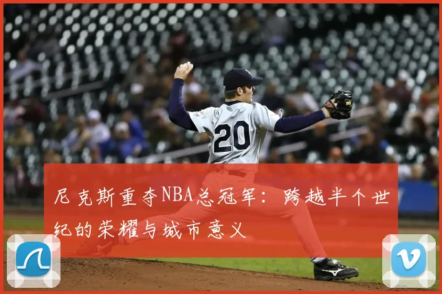 尼克斯重夺NBA总冠军：跨越半个世纪的荣耀与城市意义