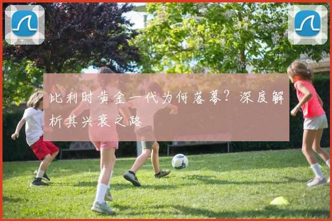 比利时黄金一代为何落幕？深度解析其兴衰之路