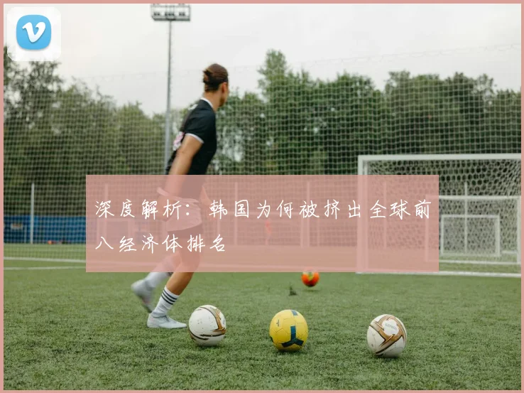 深度解析：韩国为何被挤出全球前八经济体排名