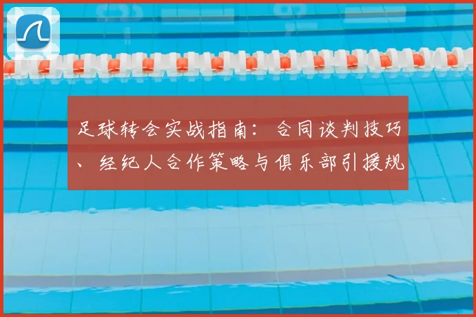 足球转会实战指南：合同谈判技巧、经纪人合作策略与俱乐部引援规划