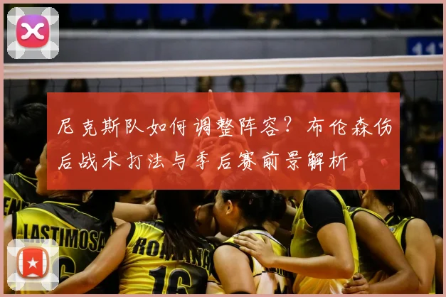 尼克斯队如何调整阵容?布伦森伤后战术打法与季后赛前景解析