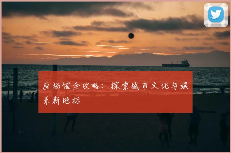 座场馆全攻略：探索城市文化与娱乐新地标
