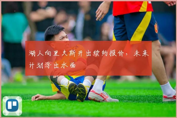 湖人向里夫斯开出续约报价，未来计划浮出水面