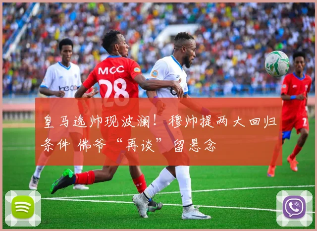 皇马选帅现波澜！穆帅提两大回归条件 佛爷“再谈”留悬念