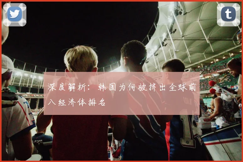 深度解析:韩国为何被挤出全球前八经济体排名