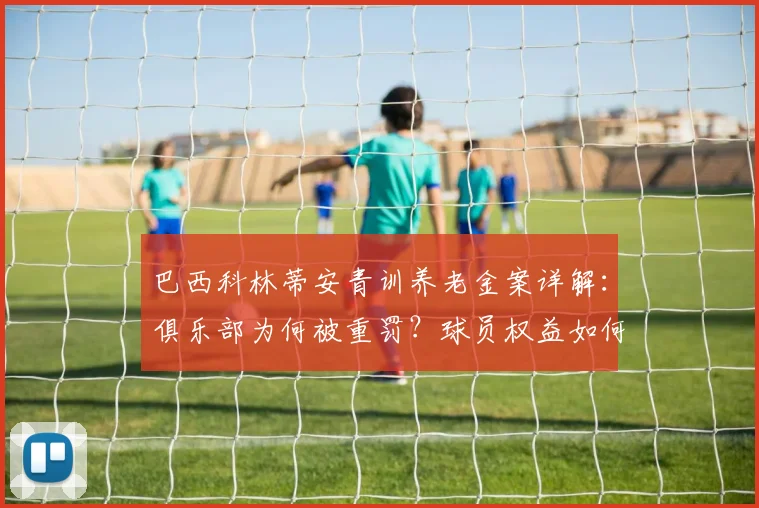巴西科林蒂安青训养老金案详解:俱乐部为何被重罚?球员权益如何保障?