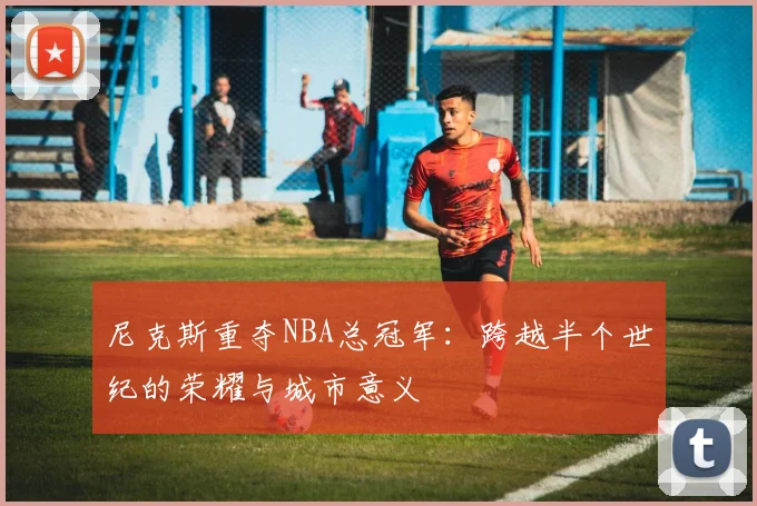 尼克斯重夺NBA总冠军：跨越半个世纪的荣耀与城市意义