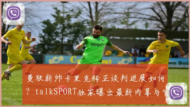 曼联新帅卡里克转正谈判进展如何？talkSPORT独家曝出最新内幕与官宣时间预测
