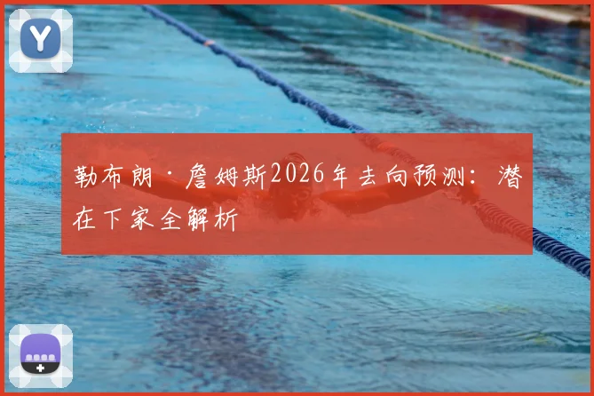 勒布朗·詹姆斯2026年去向预测:潜在下家全解析