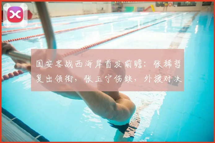 国安客战西海岸首发前瞻:张稀哲复出领衔,张玉宁伤缺,外援对决成看点