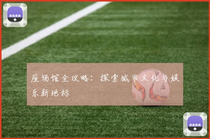 座场馆全攻略：探索城市文化与娱乐新地标